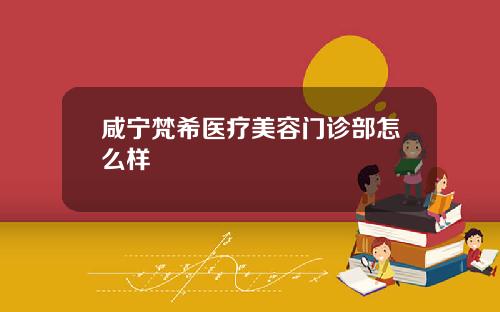 咸宁梵希医疗美容门诊部怎么样