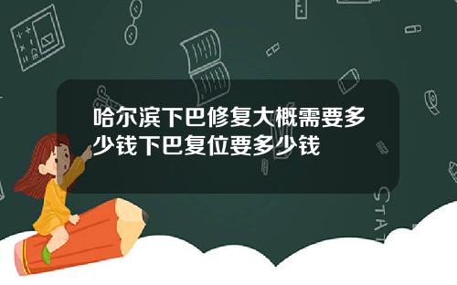 哈尔滨下巴修复大概需要多少钱下巴复位要多少钱