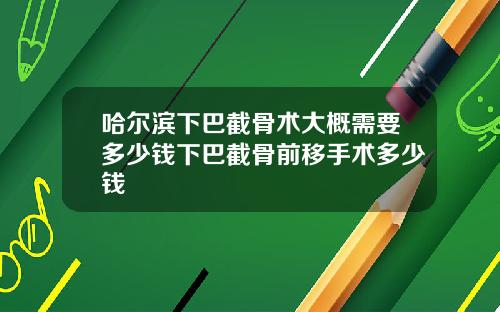 哈尔滨下巴截骨术大概需要多少钱下巴截骨前移手术多少钱