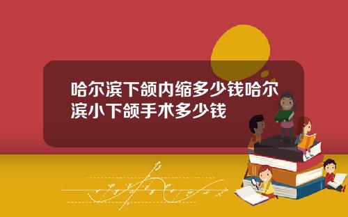 哈尔滨下颌内缩多少钱哈尔滨小下颌手术多少钱