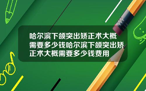 哈尔滨下颌突出矫正术大概需要多少钱哈尔滨下颌突出矫正术大概需要多少钱费用