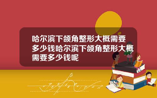 哈尔滨下颌角整形大概需要多少钱哈尔滨下颌角整形大概需要多少钱呢