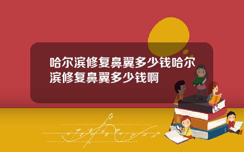 哈尔滨修复鼻翼多少钱哈尔滨修复鼻翼多少钱啊