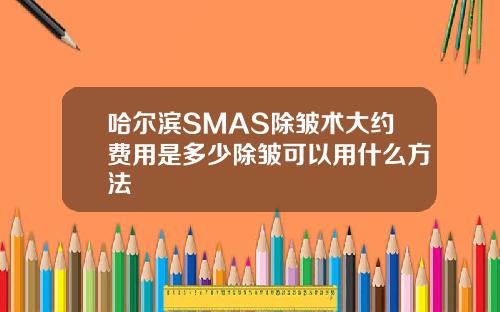 哈尔滨SMAS除皱术大约费用是多少除皱可以用什么方法