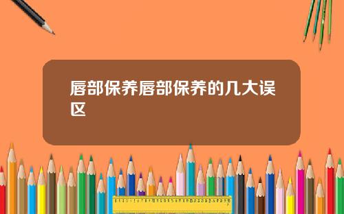 唇部保养唇部保养的几大误区