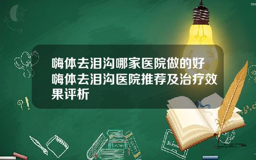嗨体去泪沟哪家医院做的好嗨体去泪沟医院推荐及治疗效果评析