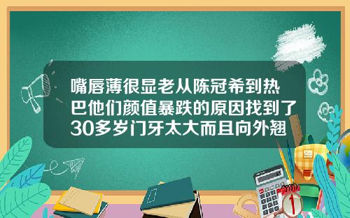 嘴唇薄很显老从陈冠希到热巴他们颜值暴跌的原因找到了30多岁门牙太大而且向外翘怎么办