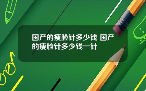 国产的瘦脸针多少钱 国产的瘦脸针多少钱一针