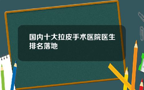 国内十大拉皮手术医院医生排名落地