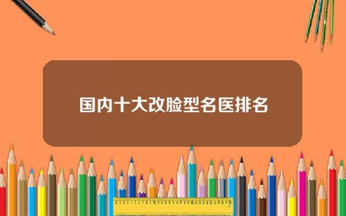 国内十大改脸型名医排名