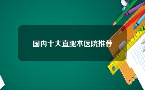 国内十大直腿术医院推荐