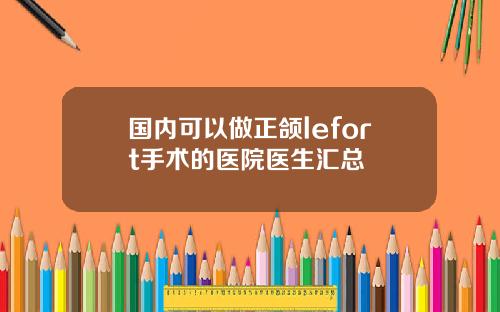 国内可以做正颌lefort手术的医院医生汇总