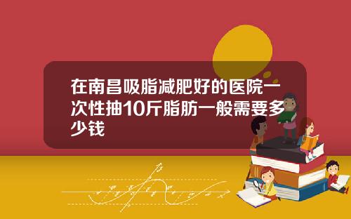 在南昌吸脂减肥好的医院一次性抽10斤脂肪一般需要多少钱