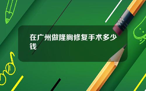 在广州做隆胸修复手术多少钱
