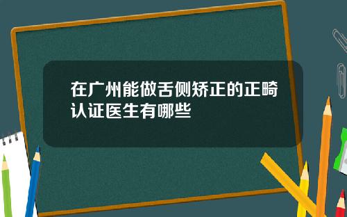 在广州能做舌侧矫正的正畸认证医生有哪些