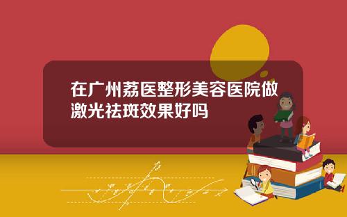 在广州荔医整形美容医院做激光祛斑效果好吗