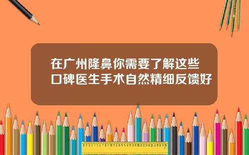 在广州隆鼻你需要了解这些口碑医生手术自然精细反馈好