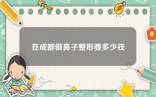 在成都做鼻子整形要多少钱