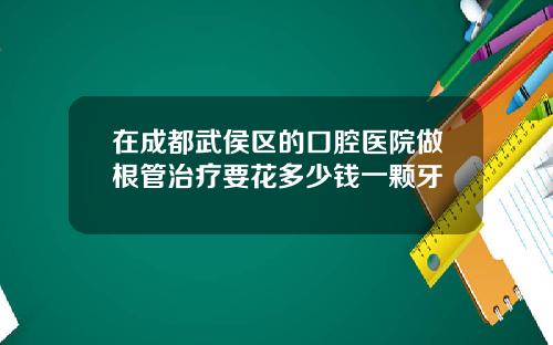 在成都武侯区的口腔医院做根管治疗要花多少钱一颗牙
