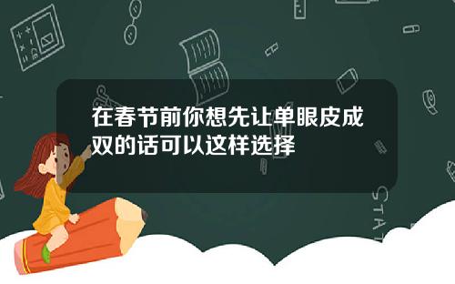 在春节前你想先让单眼皮成双的话可以这样选择