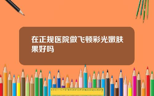 在正规医院做飞顿彩光嫩肤果好吗