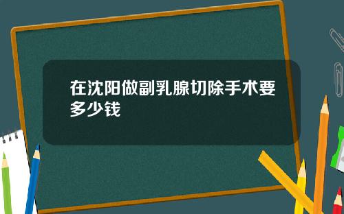 在沈阳做副乳腺切除手术要多少钱