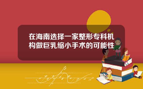 在海南选择一家整形专科机构做巨乳缩小手术的可能性