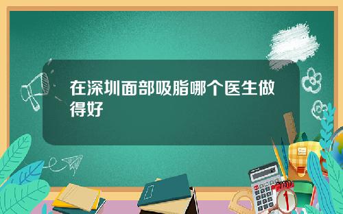 在深圳面部吸脂哪个医生做得好