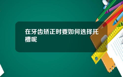 在牙齿矫正时要如何选择托槽呢