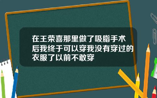 在王荣喜那里做了吸脂手术后我终于可以穿我没有穿过的衣服了以前不敢穿