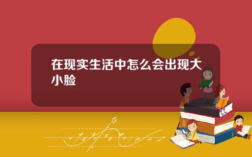 在现实生活中怎么会出现大小脸