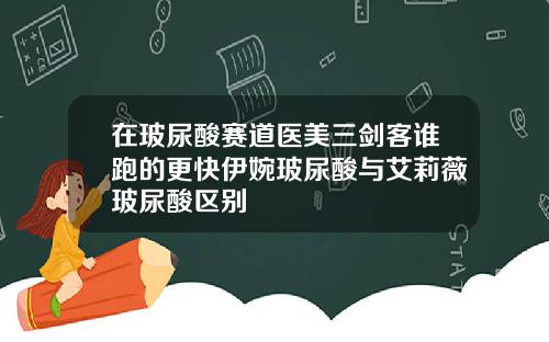 在玻尿酸赛道医美三剑客谁跑的更快伊婉玻尿酸与艾莉薇玻尿酸区别
