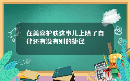 在美容护肤这事儿上除了自律还有没有别的捷径