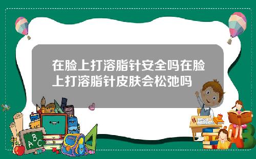 在脸上打溶脂针安全吗在脸上打溶脂针皮肤会松弛吗