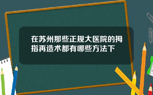 在苏州那些正规大医院的拇指再造术都有哪些方法下