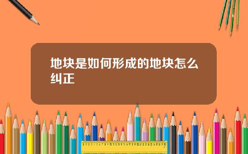 地块是如何形成的地块怎么纠正