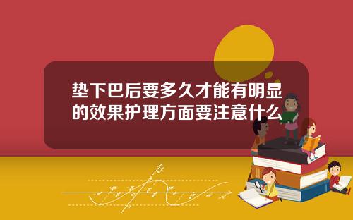 垫下巴后要多久才能有明显的效果护理方面要注意什么