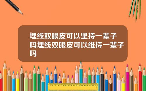 埋线双眼皮可以坚持一辈子吗埋线双眼皮可以维持一辈子吗
