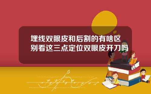 埋线双眼皮和后割的有啥区别看这三点定位双眼皮开刀吗