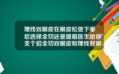 埋线双眼皮在眼皮松弛下垂后选择全切还是提眉医生给你支个招全切双眼皮和埋线双眼皮哪个好恢复