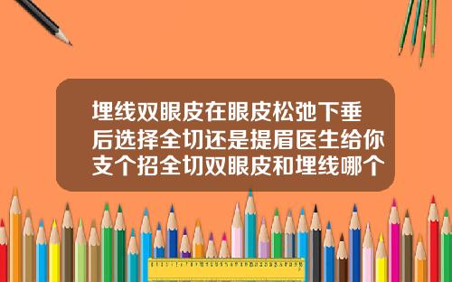 埋线双眼皮在眼皮松弛下垂后选择全切还是提眉医生给你支个招全切双眼皮和埋线哪个恢复快点