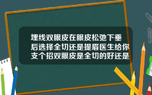 埋线双眼皮在眼皮松弛下垂后选择全切还是提眉医生给你支个招双眼皮是全切的好还是埋线的好一点