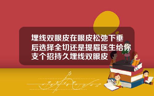 埋线双眼皮在眼皮松弛下垂后选择全切还是提眉医生给你支个招持久埋线双眼皮