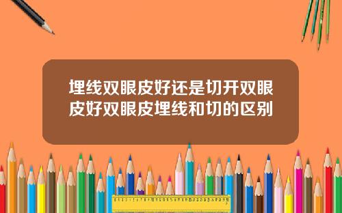 埋线双眼皮好还是切开双眼皮好双眼皮埋线和切的区别