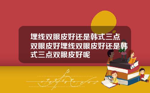 埋线双眼皮好还是韩式三点双眼皮好埋线双眼皮好还是韩式三点双眼皮好呢