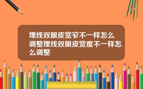 埋线双眼皮宽窄不一样怎么调整埋线双眼皮宽度不一样怎么调整
