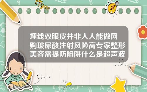 埋线双眼皮并非人人能做网购玻尿酸注射风险高专家整形美容需提防陷阱什么是超声波双眼皮