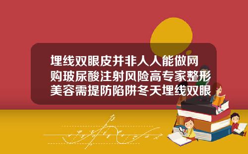 埋线双眼皮并非人人能做网购玻尿酸注射风险高专家整形美容需提防陷阱冬天埋线双眼皮好吗图片真实