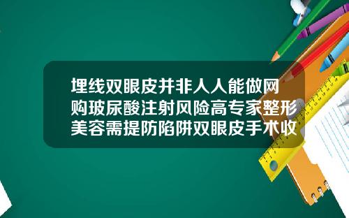 埋线双眼皮并非人人能做网购玻尿酸注射风险高专家整形美容需提防陷阱双眼皮手术收费显示眶膈修补术