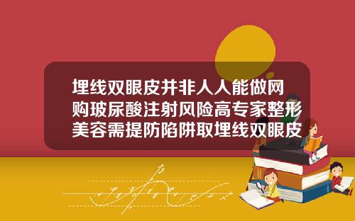 埋线双眼皮并非人人能做网购玻尿酸注射风险高专家整形美容需提防陷阱取埋线双眼皮视频